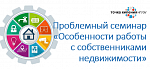 Проблемный семинар «Особенности работы с собственниками недвижимости»